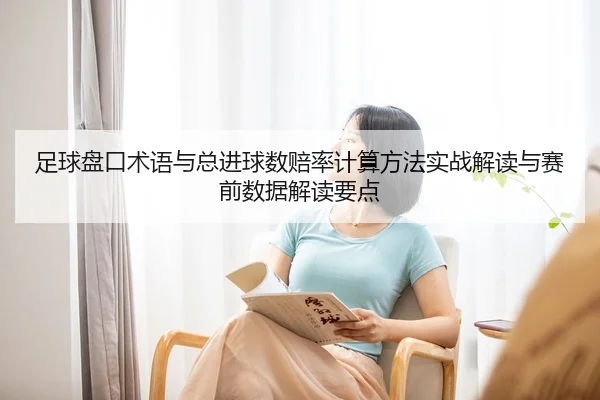 足球盘口术语与总进球数赔率计算方法实战解读与赛前数据解读要点